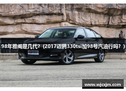 98年雅阁是几代？(2017迈腾330tsi加98号汽油行吗？)