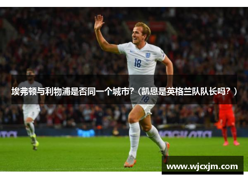 埃弗顿与利物浦是否同一个城市？(凯恩是英格兰队队长吗？)