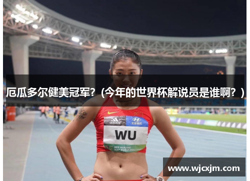 厄瓜多尔健美冠军？(今年的世界杯解说员是谁啊？)
