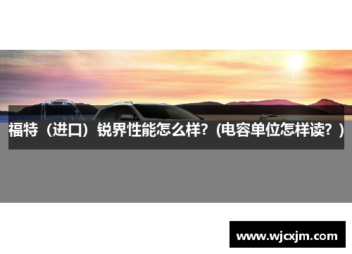 福特（进口）锐界性能怎么样？(电容单位怎样读？)