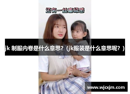 jk 制服内卷是什么意思？(jk服装是什么意思呢？)