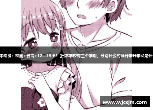 求一部日本动漫：校园+爱情+12—15岁？(日本学校有三个学期，分别什么时候开学升学又是什么时候？)