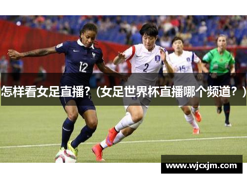 怎样看女足直播？(女足世界杯直播哪个频道？)